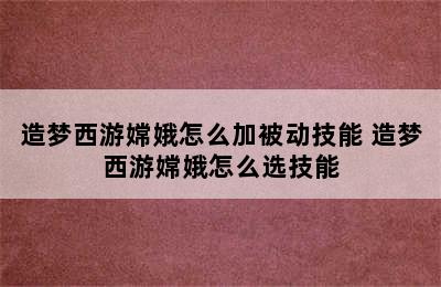 造梦西游嫦娥怎么加被动技能 造梦西游嫦娥怎么选技能